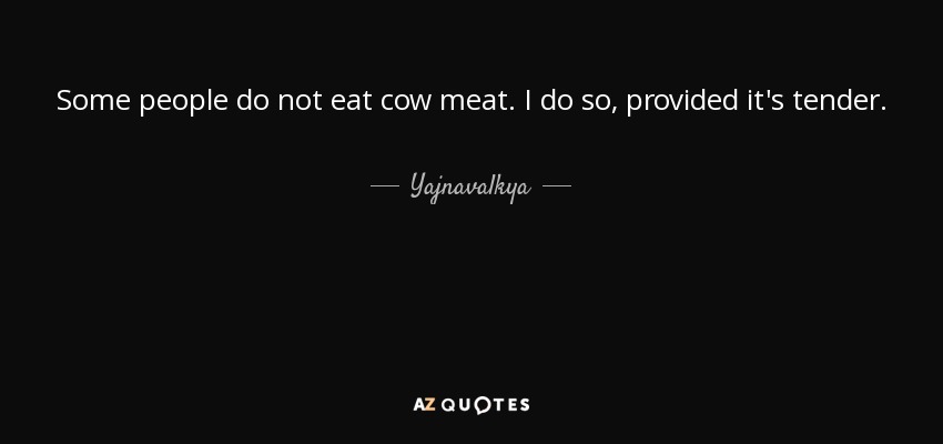 Some people do not eat cow meat. I do so, provided it's tender. - Yajnavalkya