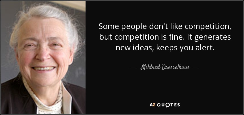 Some people don't like competition, but competition is fine. It generates new ideas, keeps you alert. - Mildred Dresselhaus