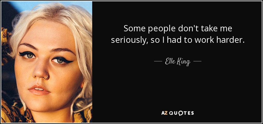 Some people don't take me seriously, so I had to work harder. - Elle King