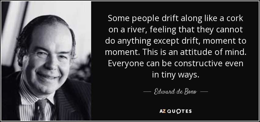 Some people drift along like a cork on a river, feeling that they cannot do anything except drift, moment to moment. This is an attitude of mind. Everyone can be constructive even in tiny ways. - Edward de Bono