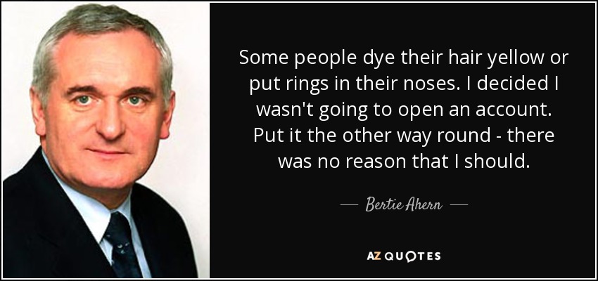Some people dye their hair yellow or put rings in their noses. I decided I wasn't going to open an account. Put it the other way round - there was no reason that I should. - Bertie Ahern