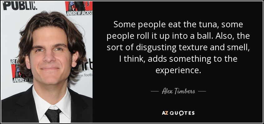 Some people eat the tuna, some people roll it up into a ball. Also, the sort of disgusting texture and smell, I think, adds something to the experience. - Alex Timbers