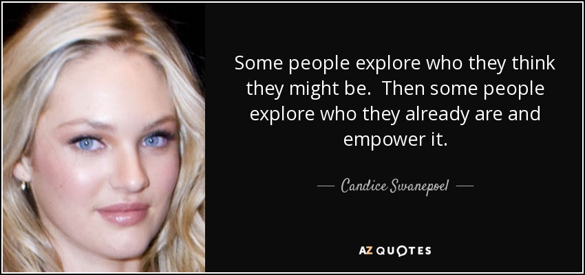 Some people explore who they think they might be. Then some people explore who they already are and empower it. - Candice Swanepoel