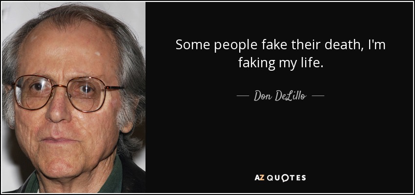 Some people fake their death, I'm faking my life. - Don DeLillo