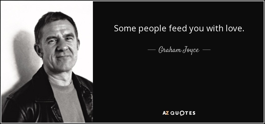 Some people feed you with love. - Graham Joyce