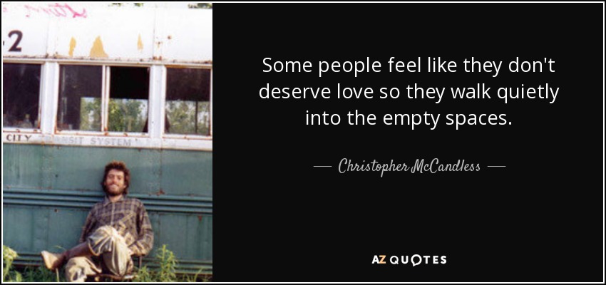 Some people feel like they don't deserve love so they walk quietly into the empty spaces. - Christopher McCandless