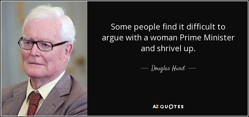 Some people find it difficult to argue with a woman Prime Minister and shrivel up. - Douglas Hurd