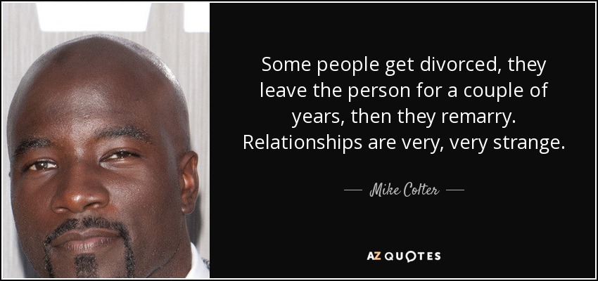 Some people get divorced, they leave the person for a couple of years, then they remarry. Relationships are very, very strange. - Mike Colter