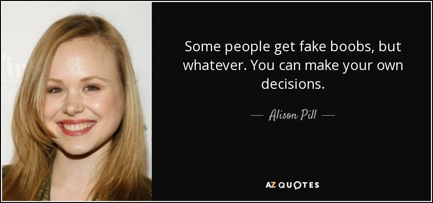 Some people get fake boobs, but whatever. You can make your own decisions. - Alison Pill