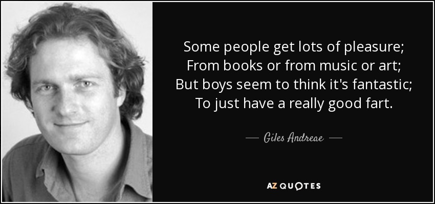 Some people get lots of pleasure; From books or from music or art; But boys seem to think it's fantastic; To just have a really good fart. - Giles Andreae