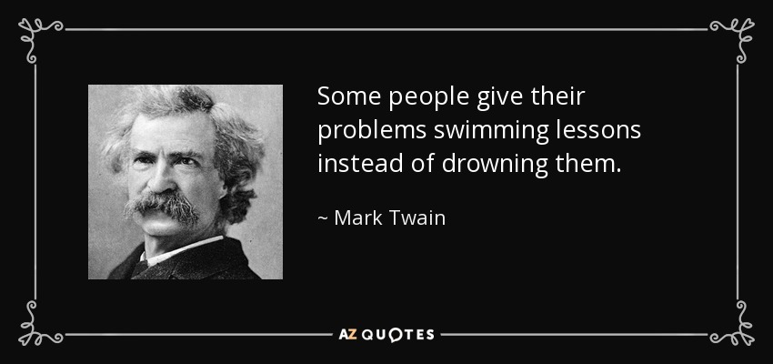 Some people give their problems swimming lessons instead of drowning them. - Mark Twain
