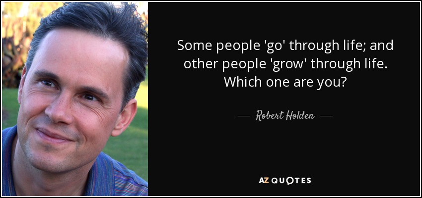 Some people 'go' through life; and other people 'grow' through life. Which one are you? - Robert Holden