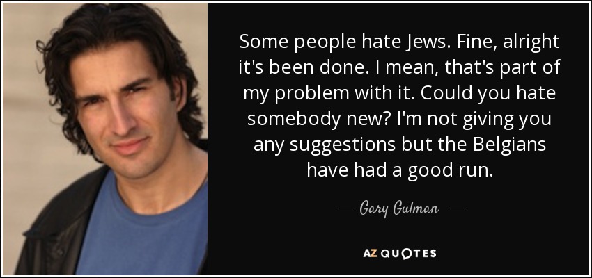 Some people hate Jews. Fine, alright it's been done. I mean, that's part of my problem with it. Could you hate somebody new? I'm not giving you any suggestions but the Belgians have had a good run. - Gary Gulman