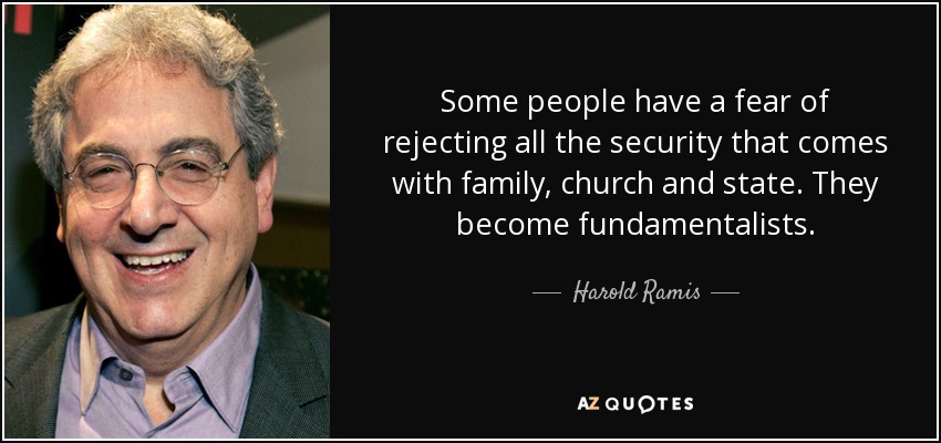 Some people have a fear of rejecting all the security that comes with family, church and state. They become fundamentalists. - Harold Ramis