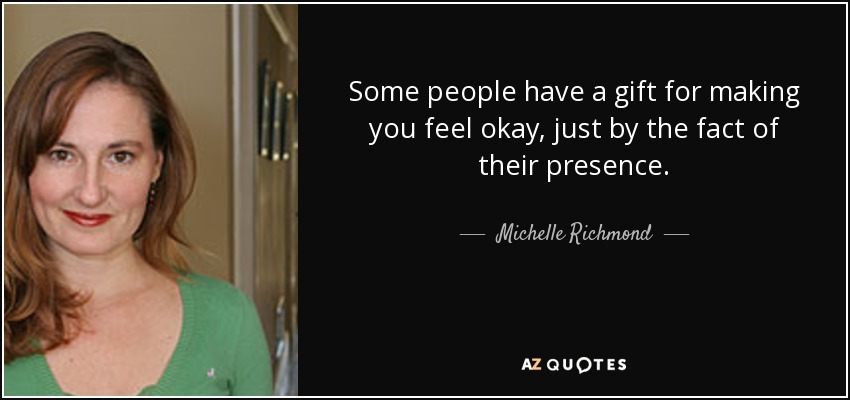 Some people have a gift for making you feel okay, just by the fact of their presence. - Michelle Richmond