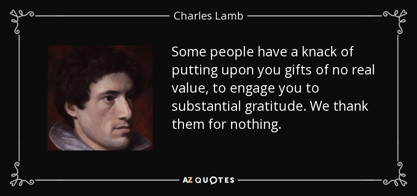 Some people have a knack of putting upon you gifts of no real value, to engage you to substantial gratitude. We thank them for nothing. - Charles Lamb