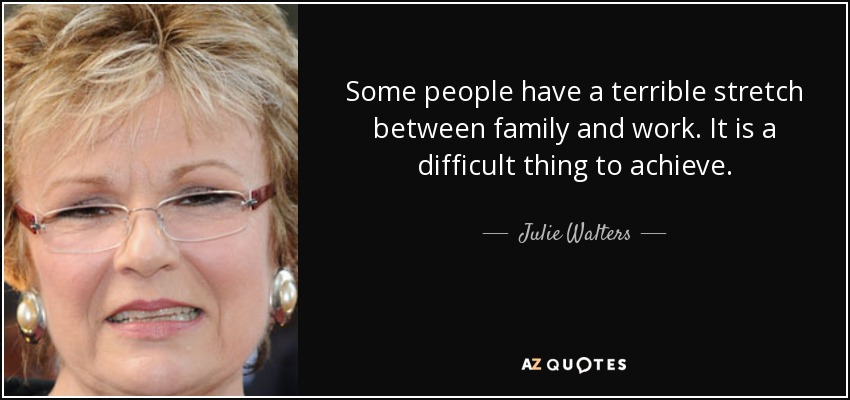 Some people have a terrible stretch between family and work. It is a difficult thing to achieve. - Julie Walters