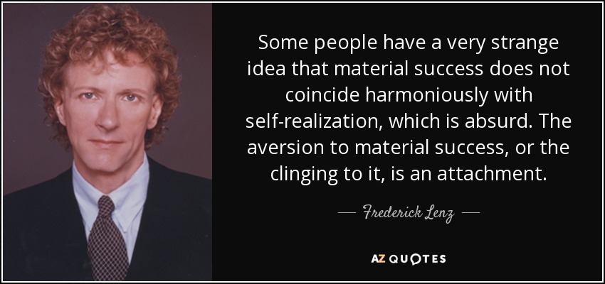 Some people have a very strange idea that material success does not coincide harmoniously with self-realization, which is absurd. The aversion to material success, or the clinging to it, is an attachment. - Frederick Lenz