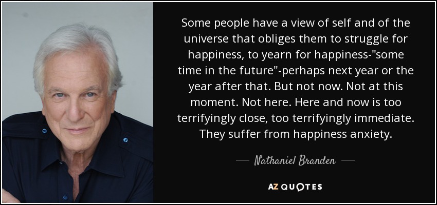 Some people have a view of self and of the universe that obliges them to struggle for happiness, to yearn for happiness-