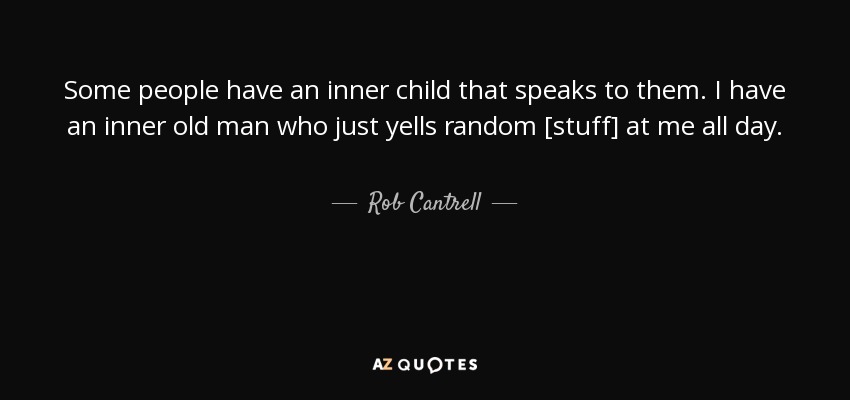 Some people have an inner child that speaks to them. I have an inner old man who just yells random [stuff] at me all day. - Rob Cantrell