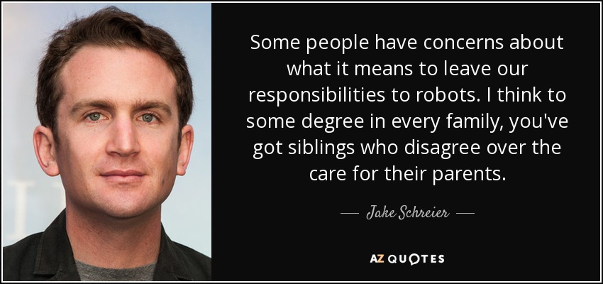 Some people have concerns about what it means to leave our responsibilities to robots. I think to some degree in every family, you've got siblings who disagree over the care for their parents. - Jake Schreier