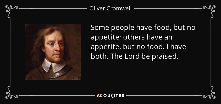 Some people have food, but no appetite; others have an appetite, but no food. I have both. The Lord be praised. - Oliver Cromwell