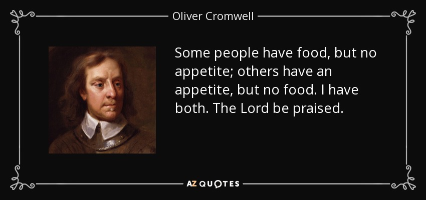 Some people have food, but no appetite; others have an appetite, but no food. I have both. The Lord be praised. - Oliver Cromwell