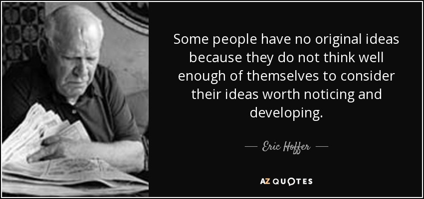 Some people have no original ideas because they do not think well enough of themselves to consider their ideas worth noticing and developing. - Eric Hoffer