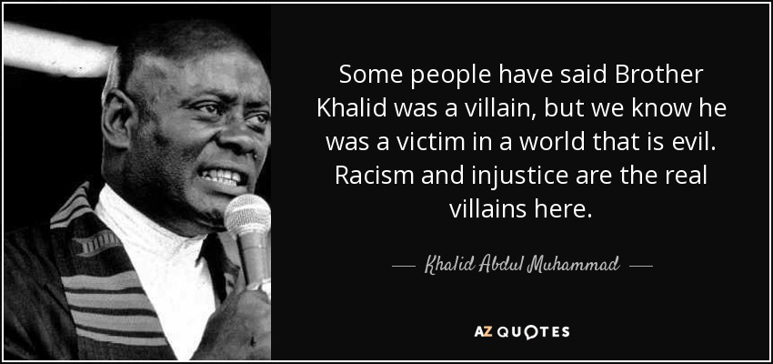 Some people have said Brother Khalid was a villain, but we know he was a victim in a world that is evil. Racism and injustice are the real villains here. - Khalid Abdul Muhammad