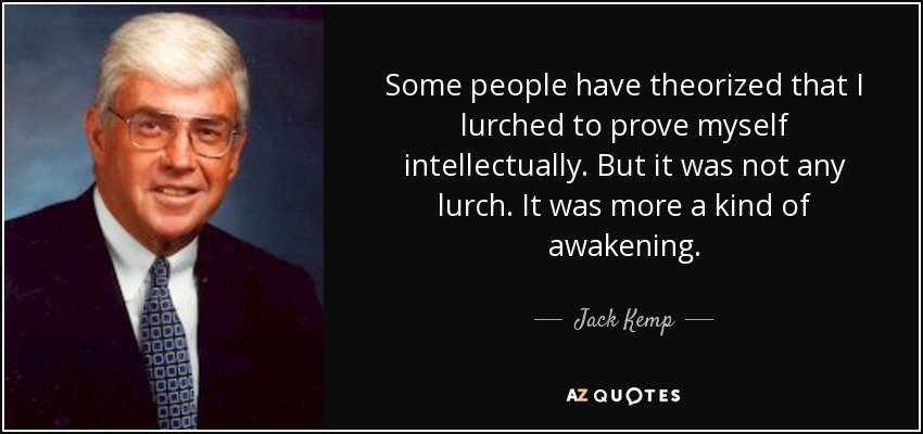 Some people have theorized that I lurched to prove myself intellectually. But it was not any lurch. It was more a kind of awakening. - Jack Kemp