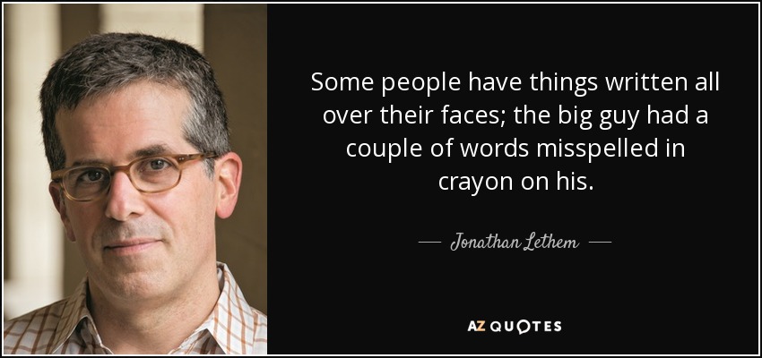 Some people have things written all over their faces; the big guy had a couple of words misspelled in crayon on his. - Jonathan Lethem