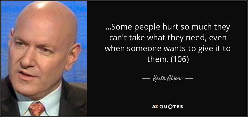 ...Some people hurt so much they can't take what they need, even when someone wants to give it to them. (106) - Keith Ablow