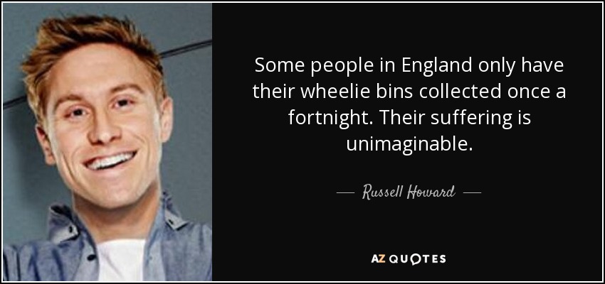 Some people in England only have their wheelie bins collected once a fortnight. Their suffering is unimaginable. - Russell Howard