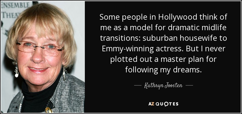 Some people in Hollywood think of me as a model for dramatic midlife transitions: suburban housewife to Emmy-winning actress. But I never plotted out a master plan for following my dreams. - Kathryn Joosten
