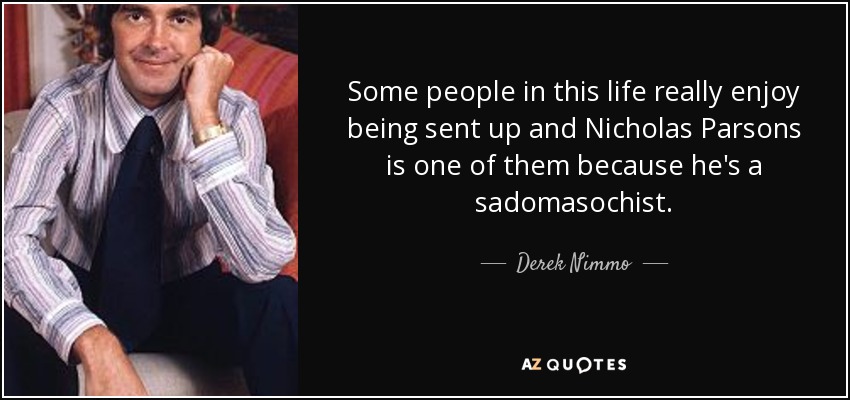 Some people in this life really enjoy being sent up and Nicholas Parsons is one of them because he's a sadomasochist. - Derek Nimmo
