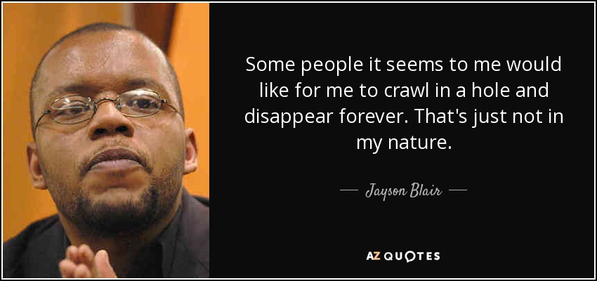 Some people it seems to me would like for me to crawl in a hole and disappear forever. That's just not in my nature. - Jayson Blair