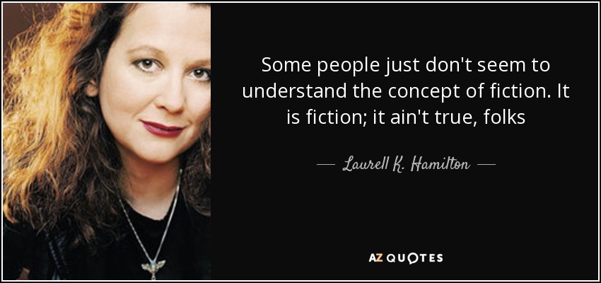 Some people just don't seem to understand the concept of fiction. It is fiction; it ain't true, folks - Laurell K. Hamilton