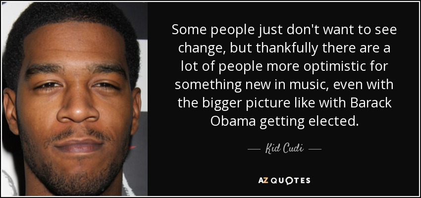 Some people just don't want to see change, but thankfully there are a lot of people more optimistic for something new in music, even with the bigger picture like with Barack Obama getting elected. - Kid Cudi
