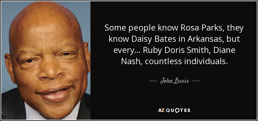 Some people know Rosa Parks, they know Daisy Bates in Arkansas, but every... Ruby Doris Smith, Diane Nash, countless individuals. - John Lewis