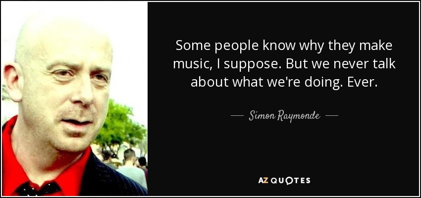 Some people know why they make music, I suppose. But we never talk about what we're doing. Ever. - Simon Raymonde