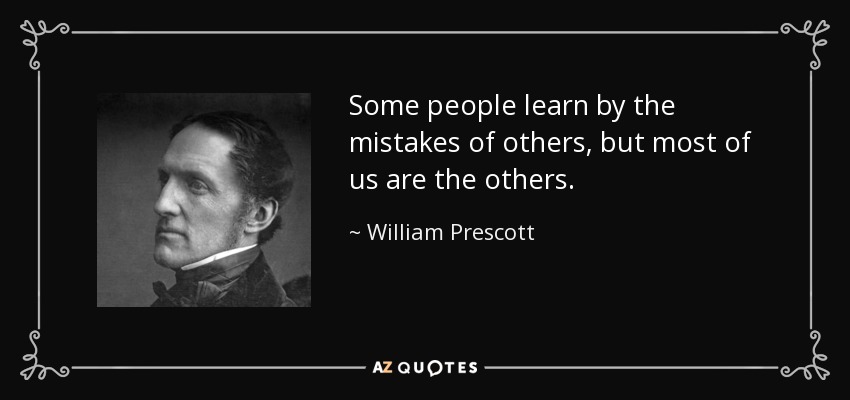 Some people learn by the mistakes of others, but most of us are the others. - William Prescott