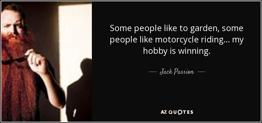 Some people like to garden, some people like motorcycle riding... my hobby is winning. - Jack Passion