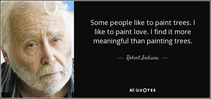 Some people like to paint trees. I like to paint love. I find it more meaningful than painting trees. - Robert Indiana