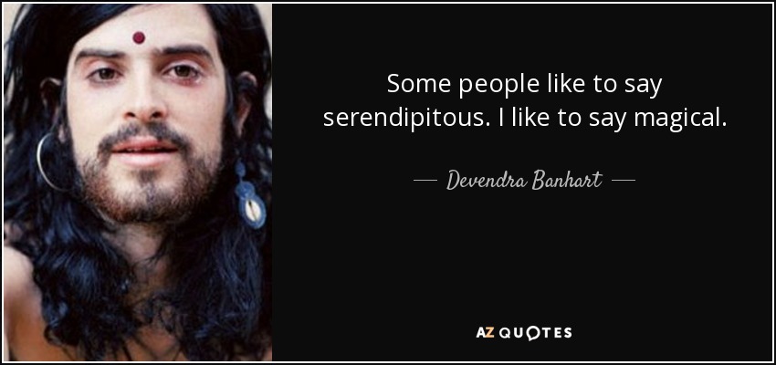 Some people like to say serendipitous. I like to say magical. - Devendra Banhart