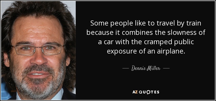 Some people like to travel by train because it combines the slowness of a car with the cramped public exposure of an airplane. - Dennis Miller