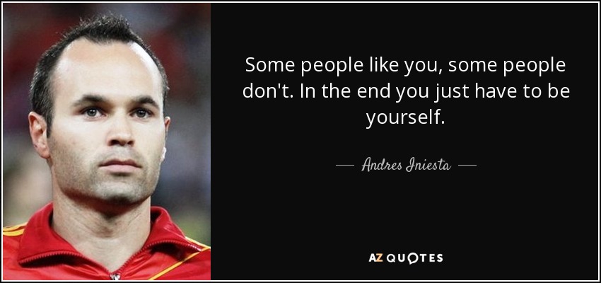 Some people like you, some people don't. In the end you just have to be yourself. - Andres Iniesta