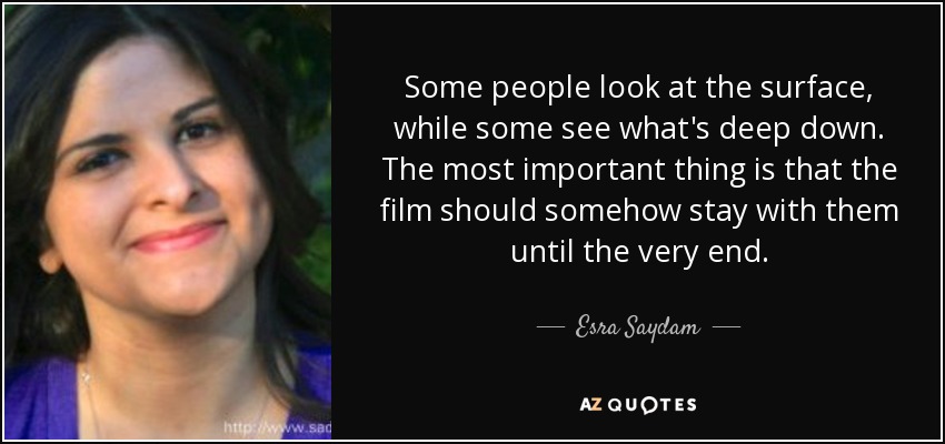 Some people look at the surface, while some see what's deep down. The most important thing is that the film should somehow stay with them until the very end. - Esra Saydam