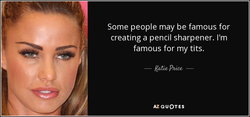 Some people may be famous for creating a pencil sharpener. I'm famous for my tits. - Katie Price