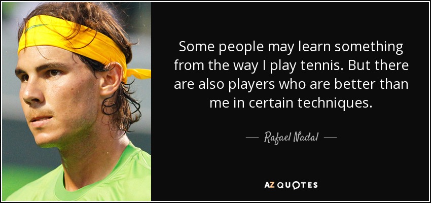 Some people may learn something from the way I play tennis. But there are also players who are better than me in certain techniques. - Rafael Nadal