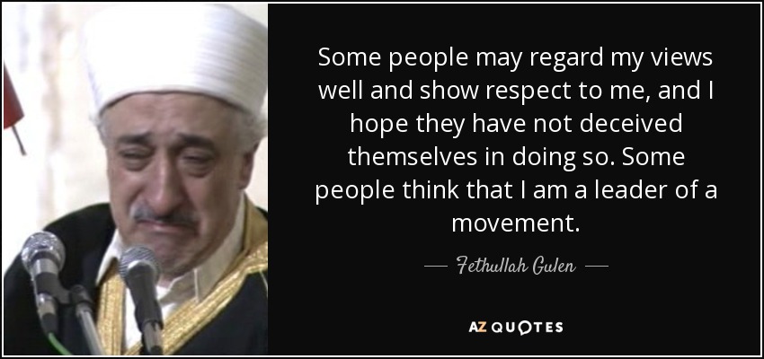Some people may regard my views well and show respect to me, and I hope they have not deceived themselves in doing so. Some people think that I am a leader of a movement. - Fethullah Gulen
